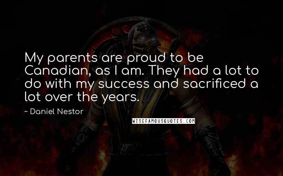 Daniel Nestor Quotes: My parents are proud to be Canadian, as I am. They had a lot to do with my success and sacrificed a lot over the years.