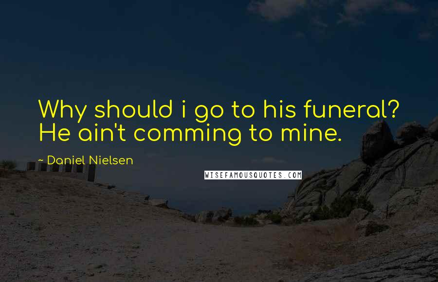 Daniel Nielsen Quotes: Why should i go to his funeral? He ain't comming to mine.