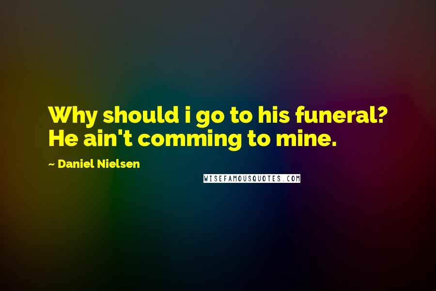 Daniel Nielsen Quotes: Why should i go to his funeral? He ain't comming to mine.