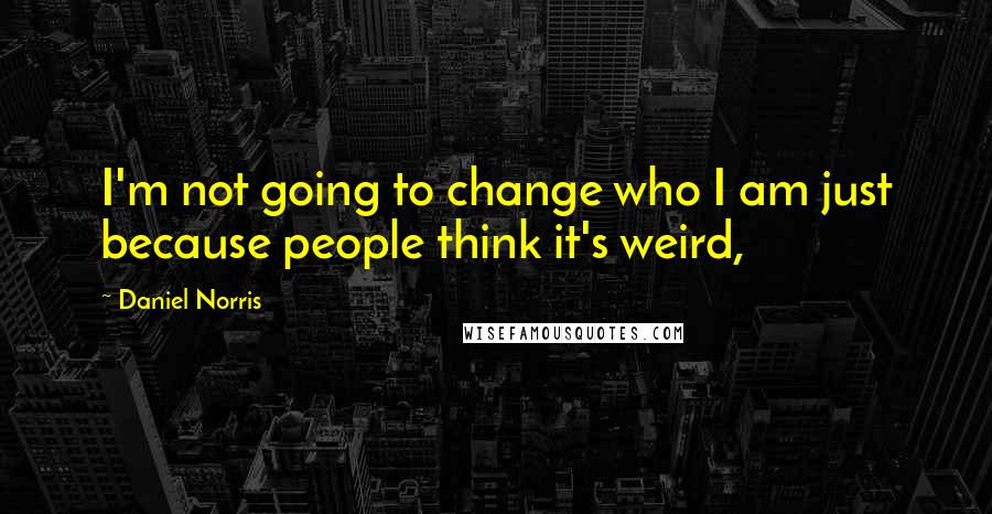 Daniel Norris Quotes: I'm not going to change who I am just because people think it's weird,