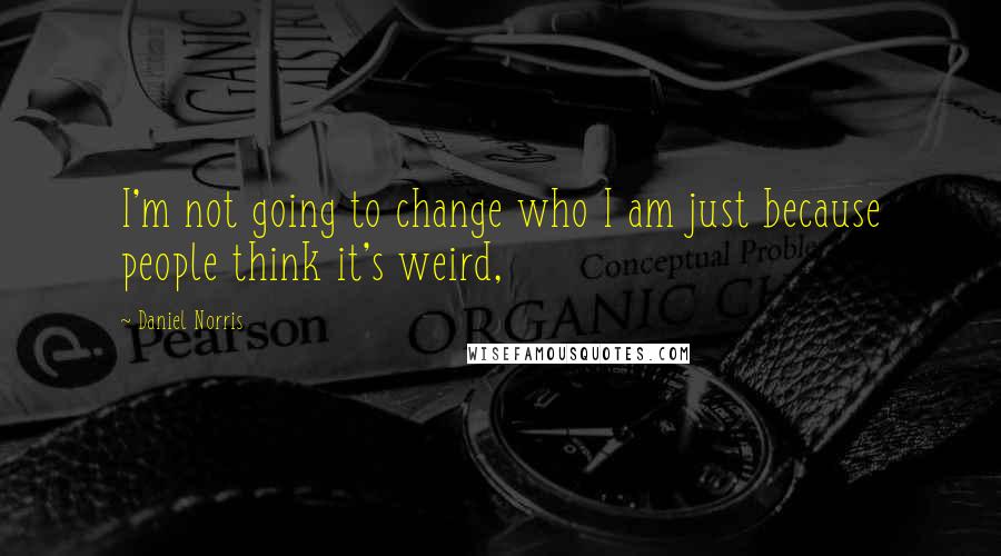 Daniel Norris Quotes: I'm not going to change who I am just because people think it's weird,