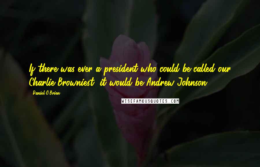 Daniel O'Brien Quotes: If there was ever a president who could be called our Charlie Browniest, it would be Andrew Johnson.