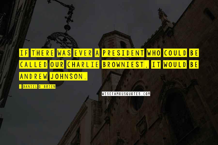 Daniel O'Brien Quotes: If there was ever a president who could be called our Charlie Browniest, it would be Andrew Johnson.