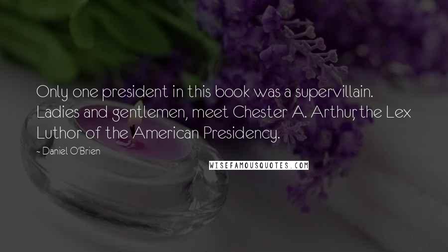 Daniel O'Brien Quotes: Only one president in this book was a supervillain. Ladies and gentlemen, meet Chester A. Arthur, the Lex Luthor of the American Presidency.
