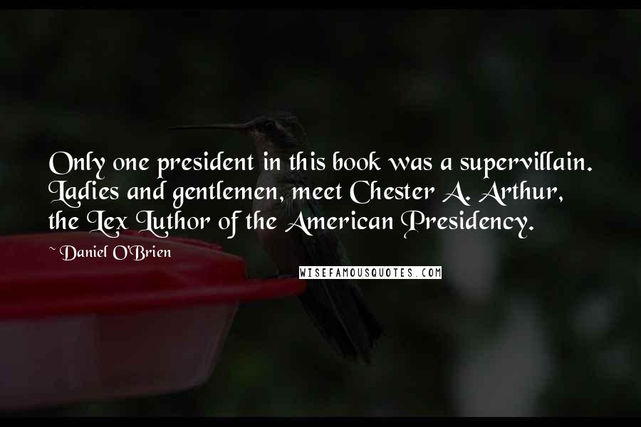 Daniel O'Brien Quotes: Only one president in this book was a supervillain. Ladies and gentlemen, meet Chester A. Arthur, the Lex Luthor of the American Presidency.