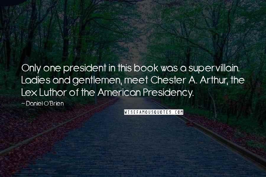 Daniel O'Brien Quotes: Only one president in this book was a supervillain. Ladies and gentlemen, meet Chester A. Arthur, the Lex Luthor of the American Presidency.