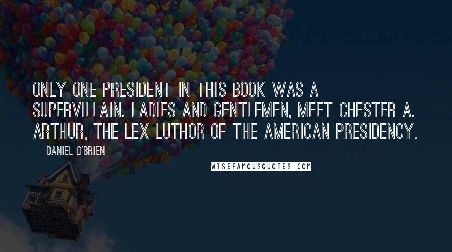 Daniel O'Brien Quotes: Only one president in this book was a supervillain. Ladies and gentlemen, meet Chester A. Arthur, the Lex Luthor of the American Presidency.
