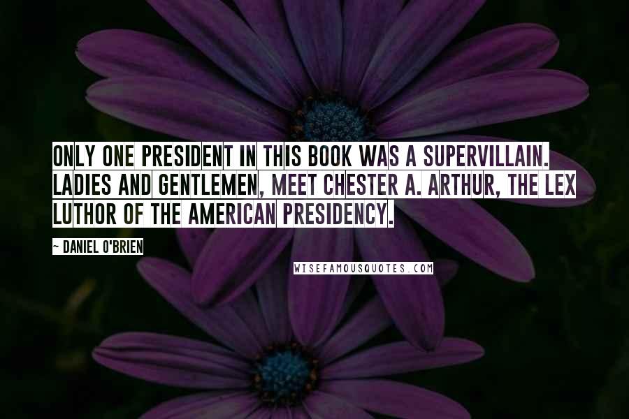 Daniel O'Brien Quotes: Only one president in this book was a supervillain. Ladies and gentlemen, meet Chester A. Arthur, the Lex Luthor of the American Presidency.