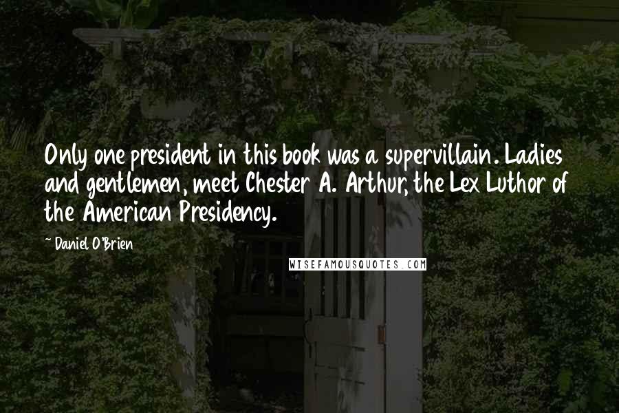 Daniel O'Brien Quotes: Only one president in this book was a supervillain. Ladies and gentlemen, meet Chester A. Arthur, the Lex Luthor of the American Presidency.
