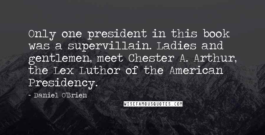 Daniel O'Brien Quotes: Only one president in this book was a supervillain. Ladies and gentlemen, meet Chester A. Arthur, the Lex Luthor of the American Presidency.
