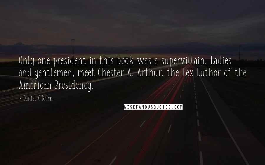 Daniel O'Brien Quotes: Only one president in this book was a supervillain. Ladies and gentlemen, meet Chester A. Arthur, the Lex Luthor of the American Presidency.