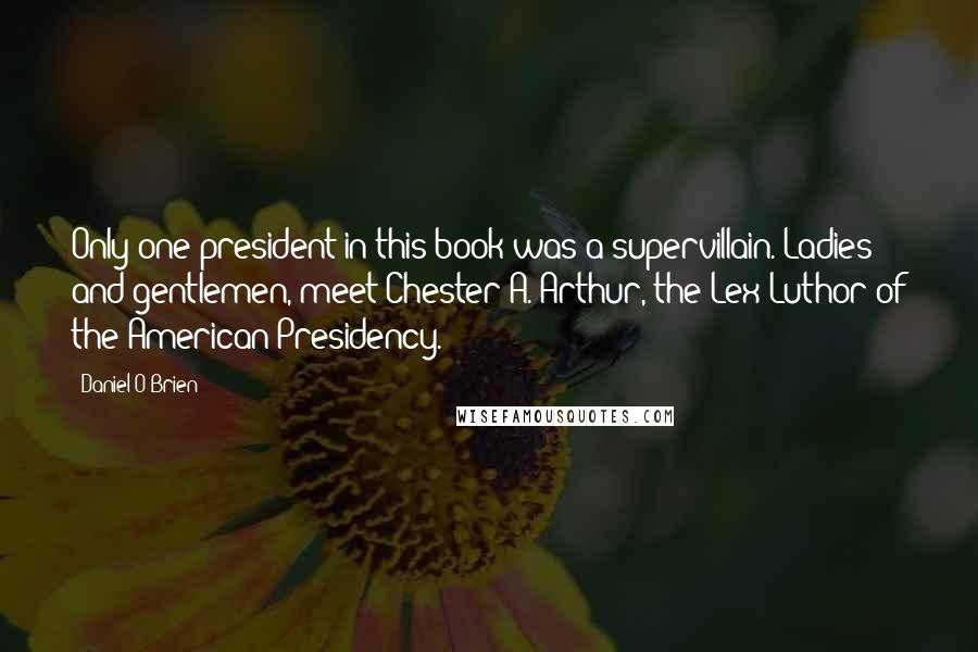 Daniel O'Brien Quotes: Only one president in this book was a supervillain. Ladies and gentlemen, meet Chester A. Arthur, the Lex Luthor of the American Presidency.