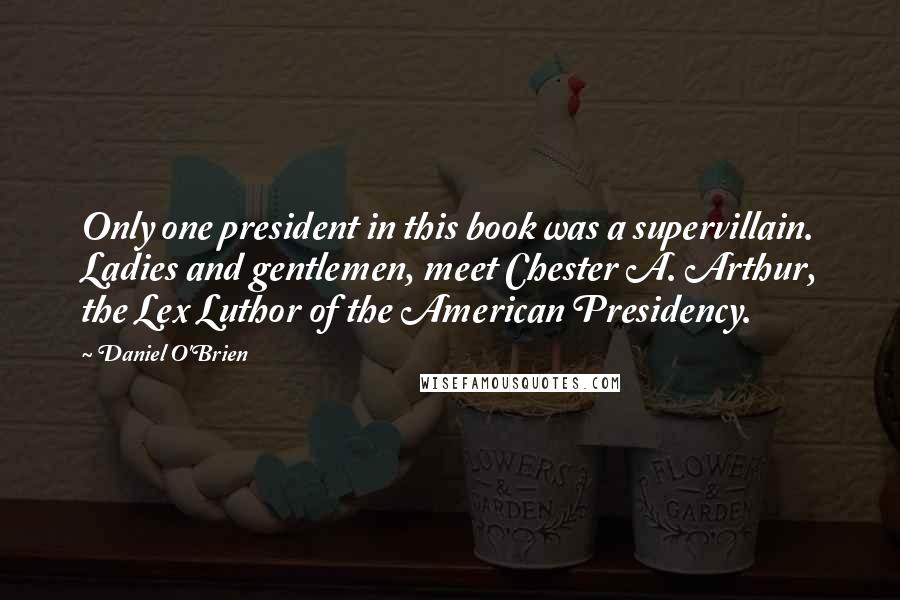 Daniel O'Brien Quotes: Only one president in this book was a supervillain. Ladies and gentlemen, meet Chester A. Arthur, the Lex Luthor of the American Presidency.