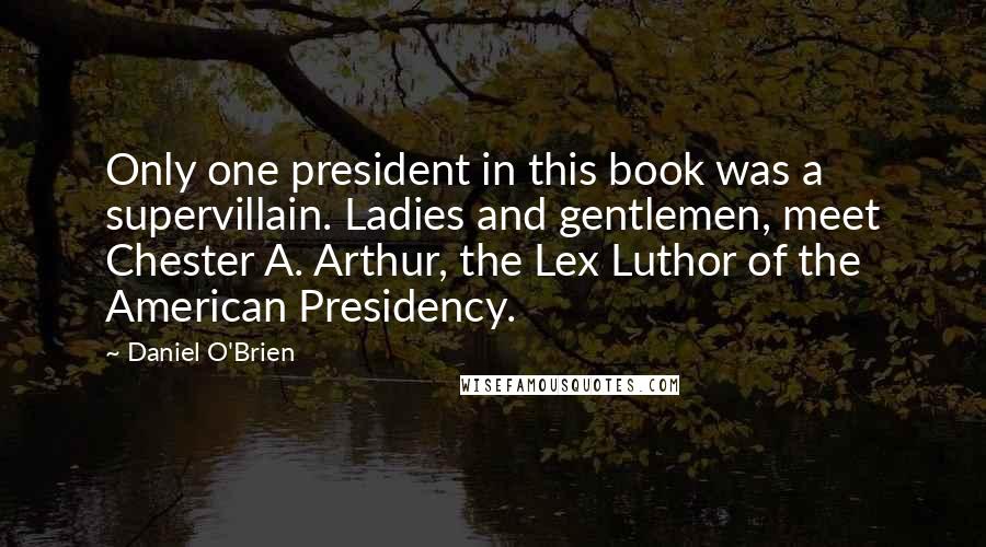 Daniel O'Brien Quotes: Only one president in this book was a supervillain. Ladies and gentlemen, meet Chester A. Arthur, the Lex Luthor of the American Presidency.