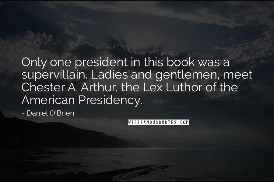 Daniel O'Brien Quotes: Only one president in this book was a supervillain. Ladies and gentlemen, meet Chester A. Arthur, the Lex Luthor of the American Presidency.