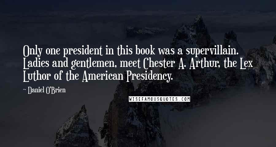 Daniel O'Brien Quotes: Only one president in this book was a supervillain. Ladies and gentlemen, meet Chester A. Arthur, the Lex Luthor of the American Presidency.