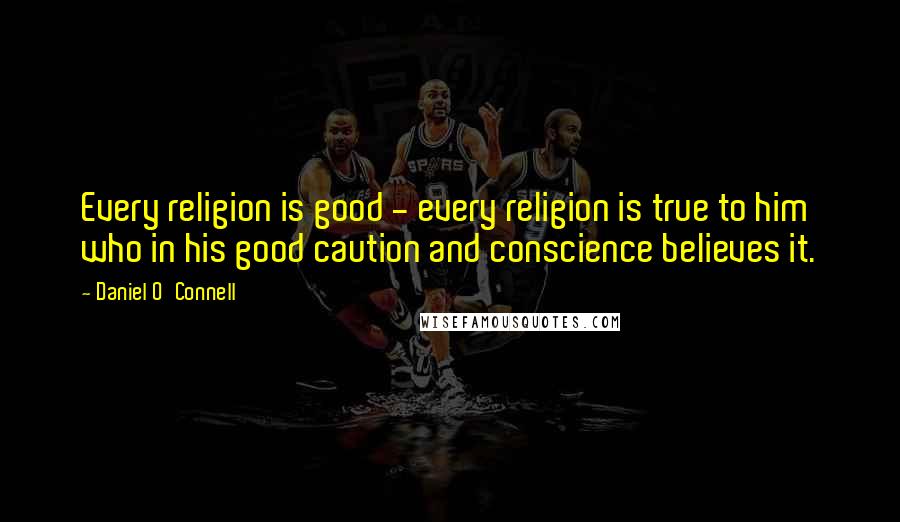 Daniel O'Connell Quotes: Every religion is good - every religion is true to him who in his good caution and conscience believes it.