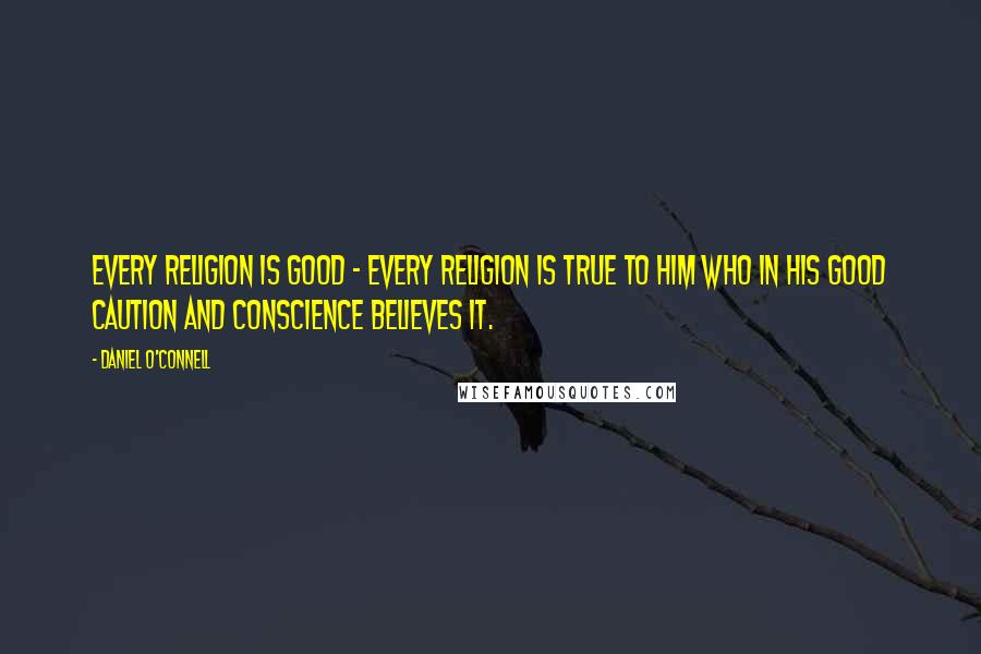 Daniel O'Connell Quotes: Every religion is good - every religion is true to him who in his good caution and conscience believes it.