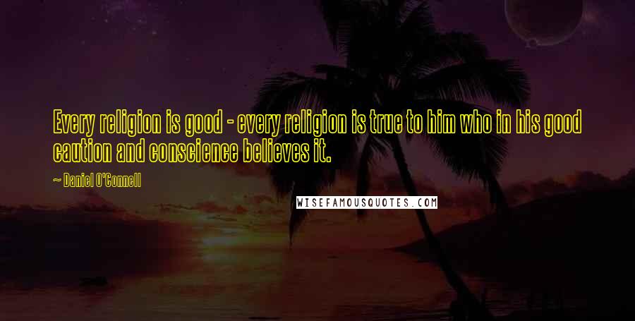 Daniel O'Connell Quotes: Every religion is good - every religion is true to him who in his good caution and conscience believes it.