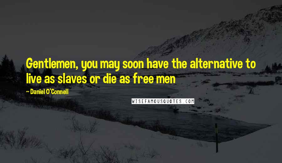 Daniel O'Connell Quotes: Gentlemen, you may soon have the alternative to live as slaves or die as free men