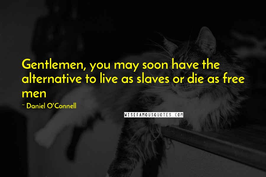 Daniel O'Connell Quotes: Gentlemen, you may soon have the alternative to live as slaves or die as free men