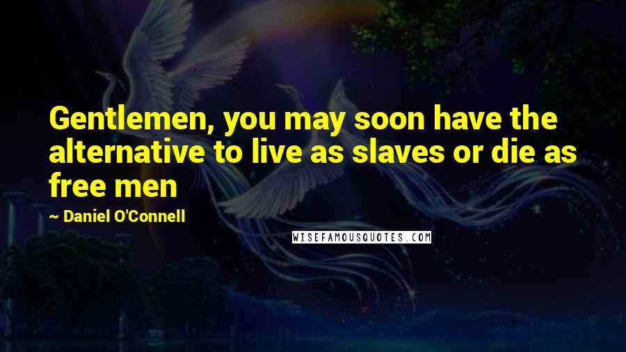 Daniel O'Connell Quotes: Gentlemen, you may soon have the alternative to live as slaves or die as free men