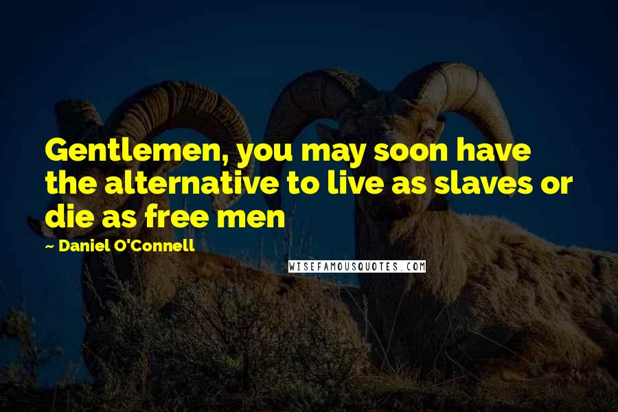 Daniel O'Connell Quotes: Gentlemen, you may soon have the alternative to live as slaves or die as free men