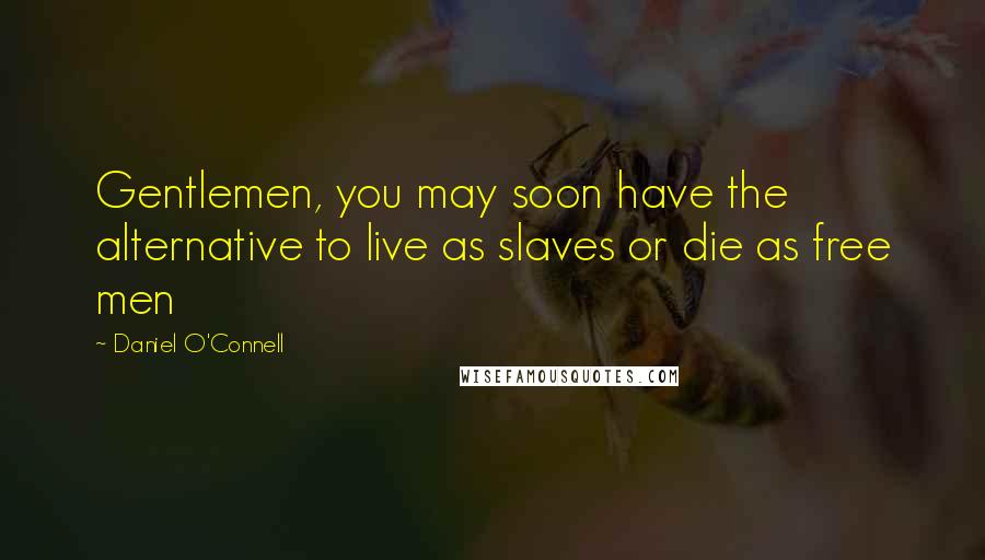 Daniel O'Connell Quotes: Gentlemen, you may soon have the alternative to live as slaves or die as free men