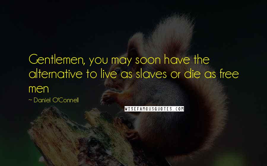 Daniel O'Connell Quotes: Gentlemen, you may soon have the alternative to live as slaves or die as free men