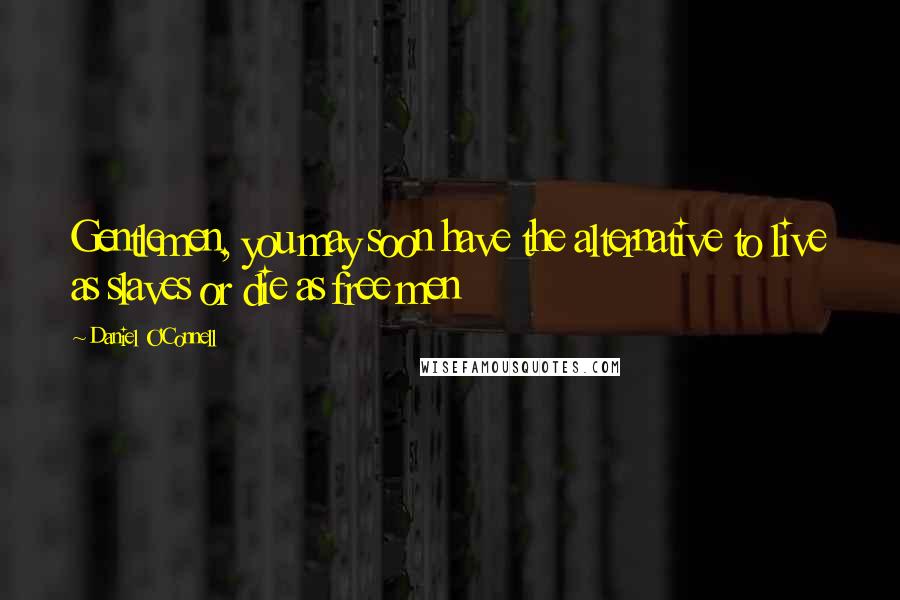 Daniel O'Connell Quotes: Gentlemen, you may soon have the alternative to live as slaves or die as free men