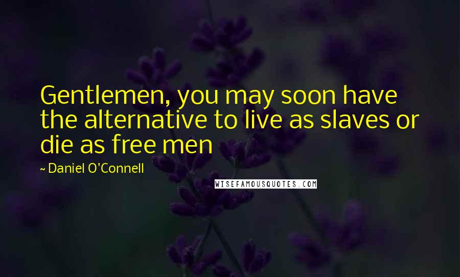 Daniel O'Connell Quotes: Gentlemen, you may soon have the alternative to live as slaves or die as free men