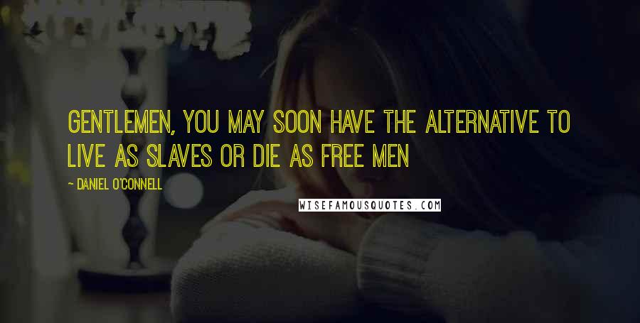 Daniel O'Connell Quotes: Gentlemen, you may soon have the alternative to live as slaves or die as free men