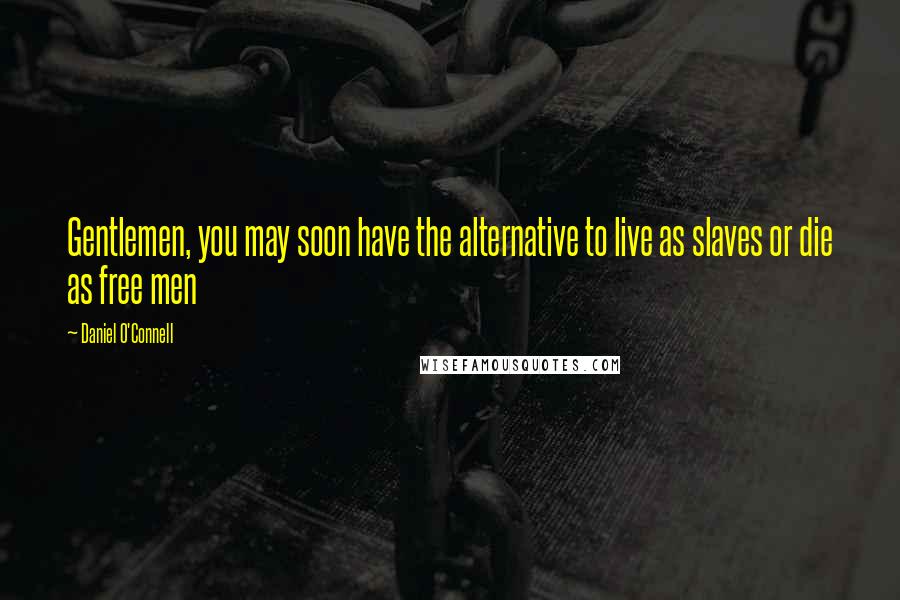 Daniel O'Connell Quotes: Gentlemen, you may soon have the alternative to live as slaves or die as free men