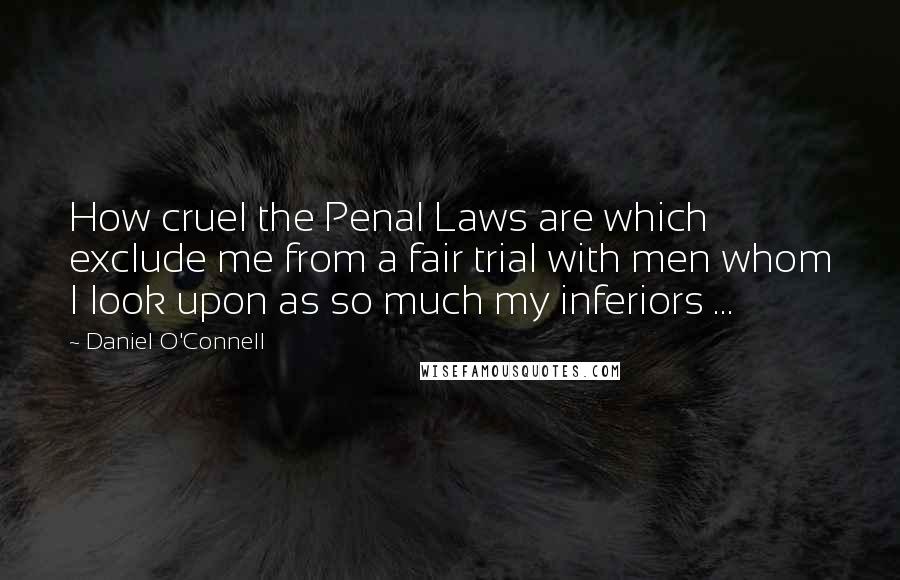 Daniel O'Connell Quotes: How cruel the Penal Laws are which exclude me from a fair trial with men whom I look upon as so much my inferiors ...