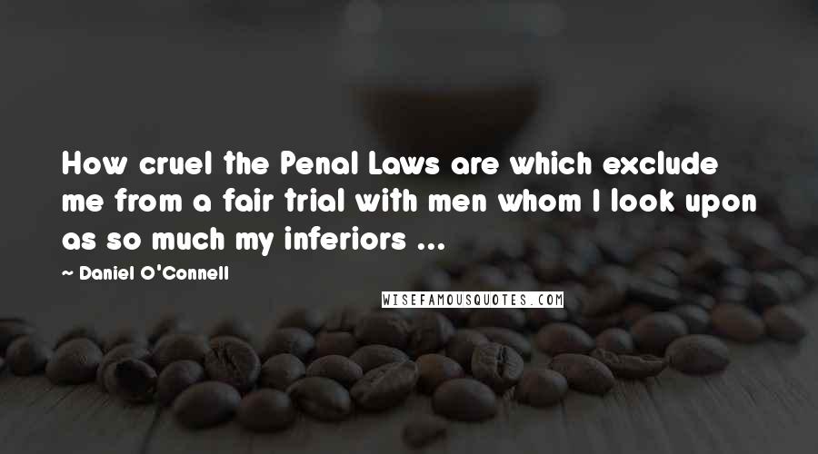 Daniel O'Connell Quotes: How cruel the Penal Laws are which exclude me from a fair trial with men whom I look upon as so much my inferiors ...