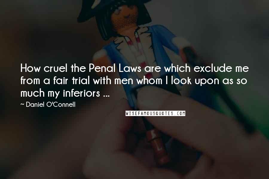 Daniel O'Connell Quotes: How cruel the Penal Laws are which exclude me from a fair trial with men whom I look upon as so much my inferiors ...