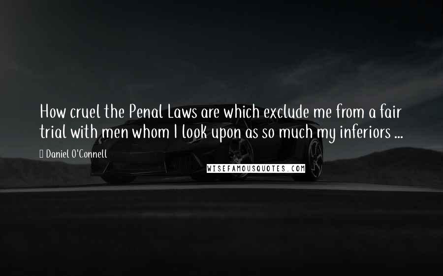 Daniel O'Connell Quotes: How cruel the Penal Laws are which exclude me from a fair trial with men whom I look upon as so much my inferiors ...