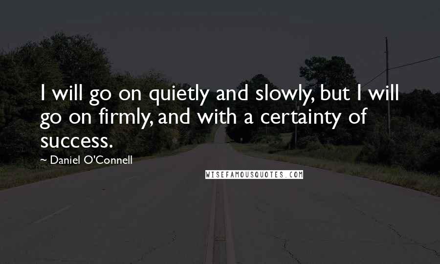 Daniel O'Connell Quotes: I will go on quietly and slowly, but I will go on firmly, and with a certainty of success.