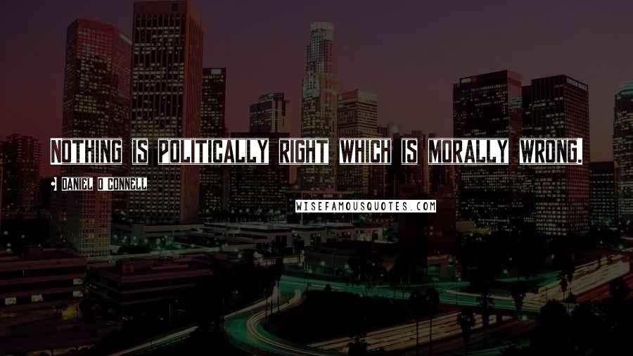 Daniel O'Connell Quotes: Nothing is politically right which is morally wrong.