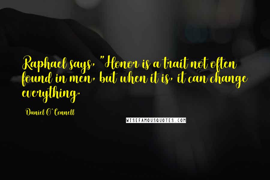 Daniel O'Connell Quotes: Raphael says, "Honor is a trait not often found in men, but when it is, it can change everything.