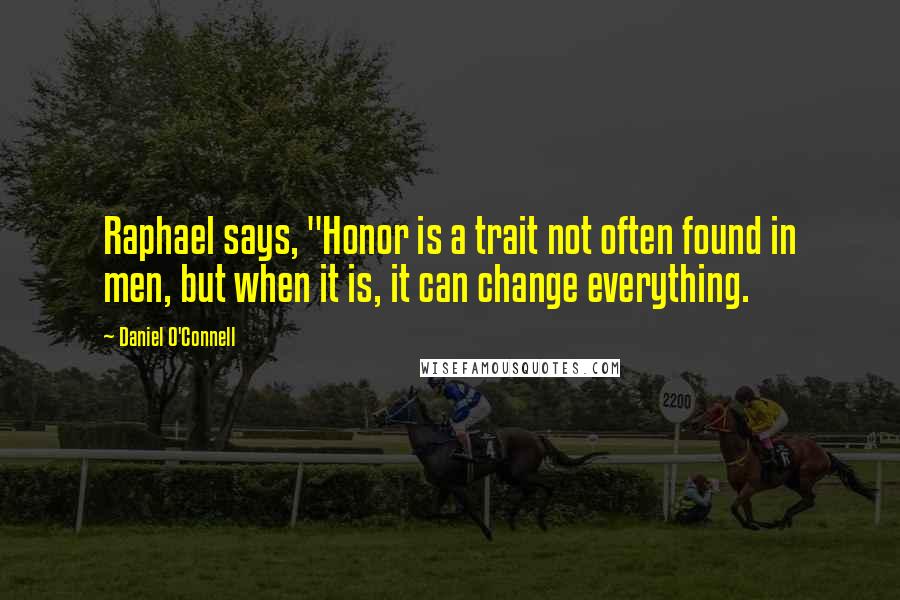 Daniel O'Connell Quotes: Raphael says, "Honor is a trait not often found in men, but when it is, it can change everything.