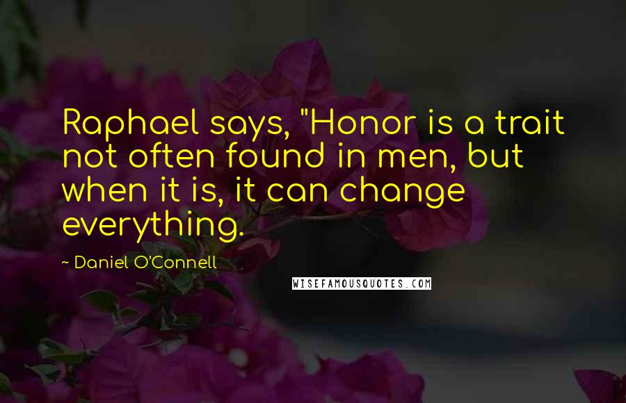 Daniel O'Connell Quotes: Raphael says, "Honor is a trait not often found in men, but when it is, it can change everything.