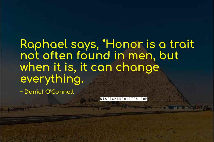 Daniel O'Connell Quotes: Raphael says, "Honor is a trait not often found in men, but when it is, it can change everything.