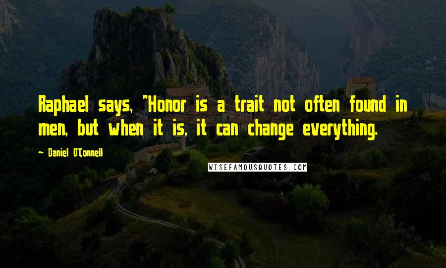 Daniel O'Connell Quotes: Raphael says, "Honor is a trait not often found in men, but when it is, it can change everything.