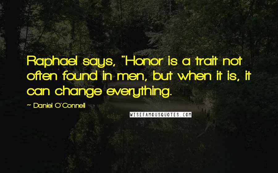 Daniel O'Connell Quotes: Raphael says, "Honor is a trait not often found in men, but when it is, it can change everything.