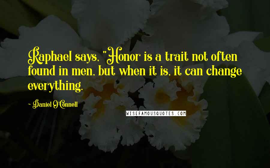 Daniel O'Connell Quotes: Raphael says, "Honor is a trait not often found in men, but when it is, it can change everything.
