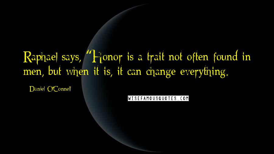 Daniel O'Connell Quotes: Raphael says, "Honor is a trait not often found in men, but when it is, it can change everything.