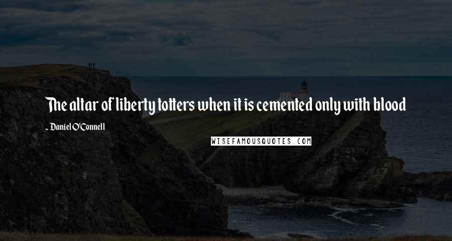 Daniel O'Connell Quotes: The altar of liberty totters when it is cemented only with blood