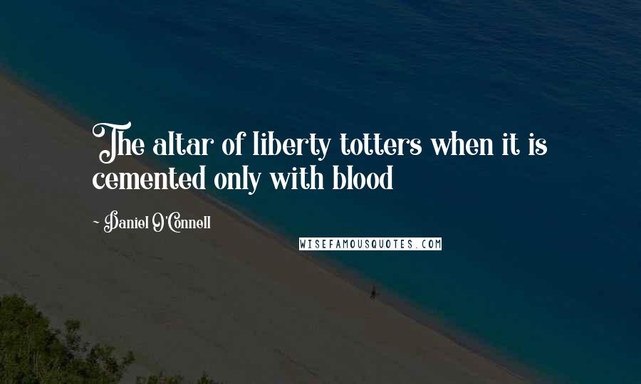 Daniel O'Connell Quotes: The altar of liberty totters when it is cemented only with blood