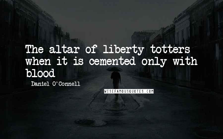 Daniel O'Connell Quotes: The altar of liberty totters when it is cemented only with blood